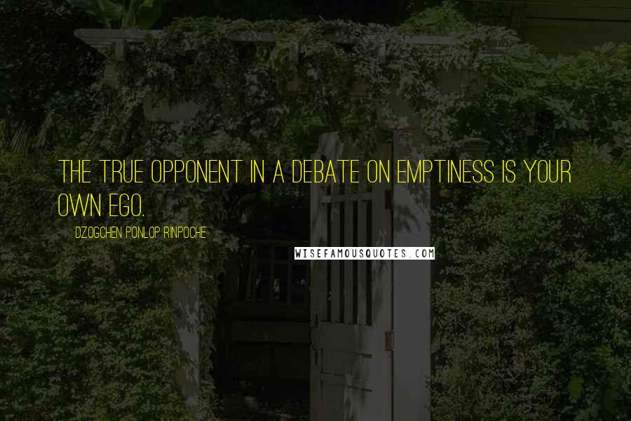 Dzogchen Ponlop Rinpoche Quotes: The true opponent in a debate on emptiness is your own ego.