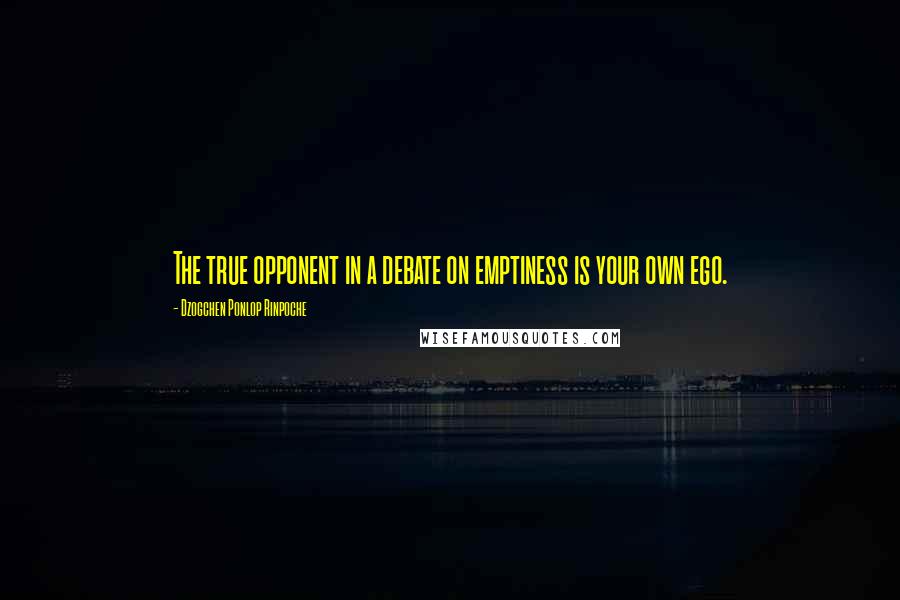 Dzogchen Ponlop Rinpoche Quotes: The true opponent in a debate on emptiness is your own ego.
