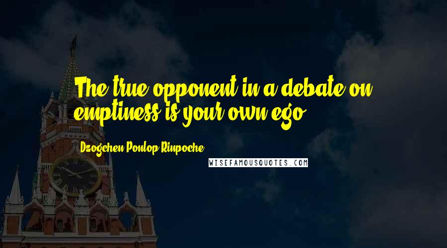Dzogchen Ponlop Rinpoche Quotes: The true opponent in a debate on emptiness is your own ego.