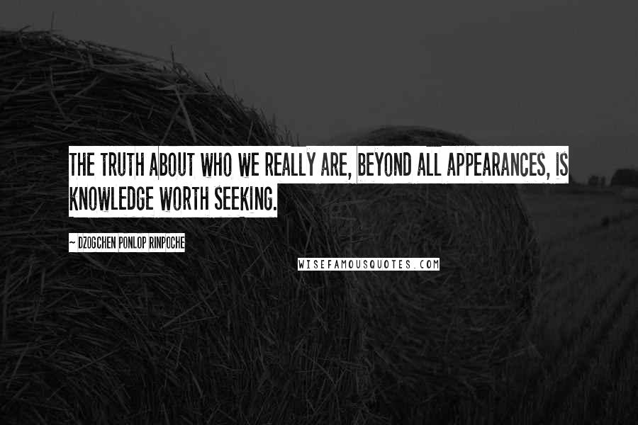 Dzogchen Ponlop Rinpoche Quotes: The truth about who we really are, beyond all appearances, is knowledge worth seeking.