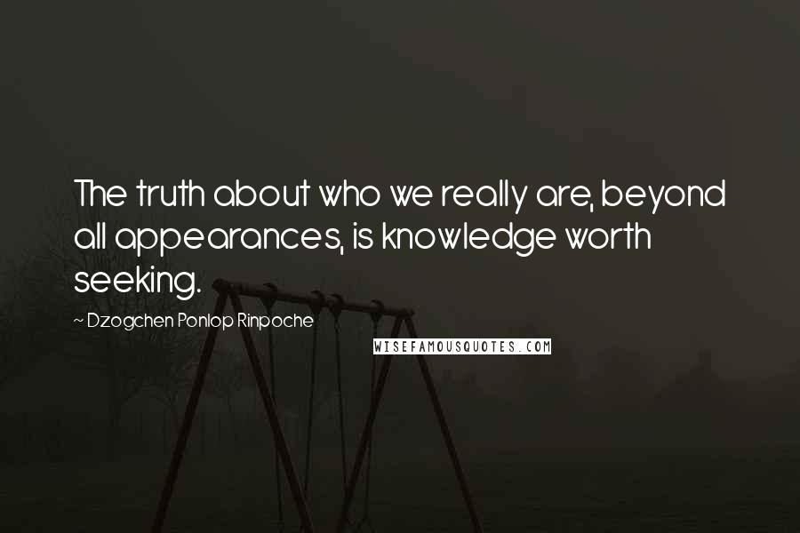 Dzogchen Ponlop Rinpoche Quotes: The truth about who we really are, beyond all appearances, is knowledge worth seeking.