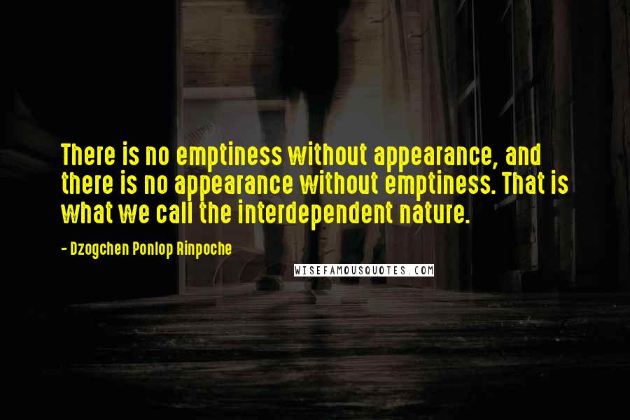 Dzogchen Ponlop Rinpoche Quotes: There is no emptiness without appearance, and there is no appearance without emptiness. That is what we call the interdependent nature.