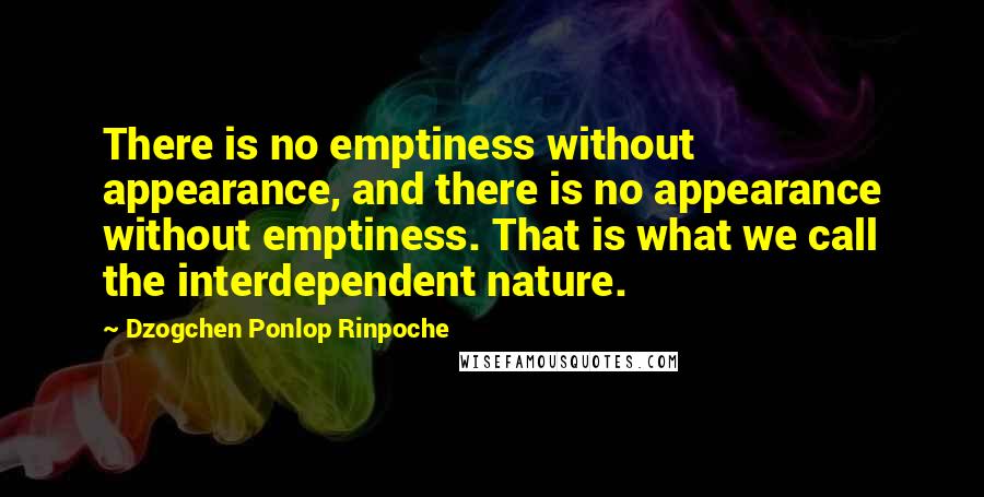 Dzogchen Ponlop Rinpoche Quotes: There is no emptiness without appearance, and there is no appearance without emptiness. That is what we call the interdependent nature.