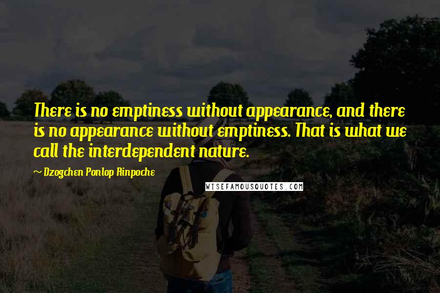 Dzogchen Ponlop Rinpoche Quotes: There is no emptiness without appearance, and there is no appearance without emptiness. That is what we call the interdependent nature.