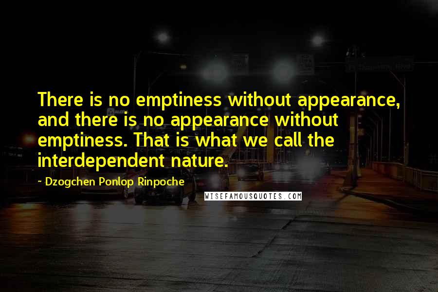 Dzogchen Ponlop Rinpoche Quotes: There is no emptiness without appearance, and there is no appearance without emptiness. That is what we call the interdependent nature.
