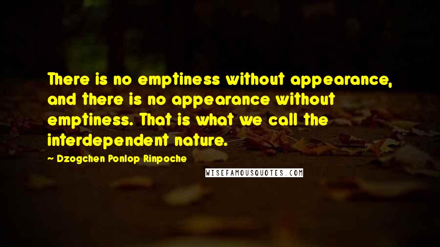 Dzogchen Ponlop Rinpoche Quotes: There is no emptiness without appearance, and there is no appearance without emptiness. That is what we call the interdependent nature.