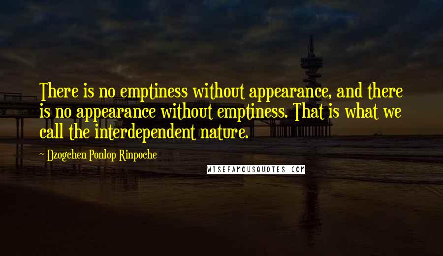 Dzogchen Ponlop Rinpoche Quotes: There is no emptiness without appearance, and there is no appearance without emptiness. That is what we call the interdependent nature.