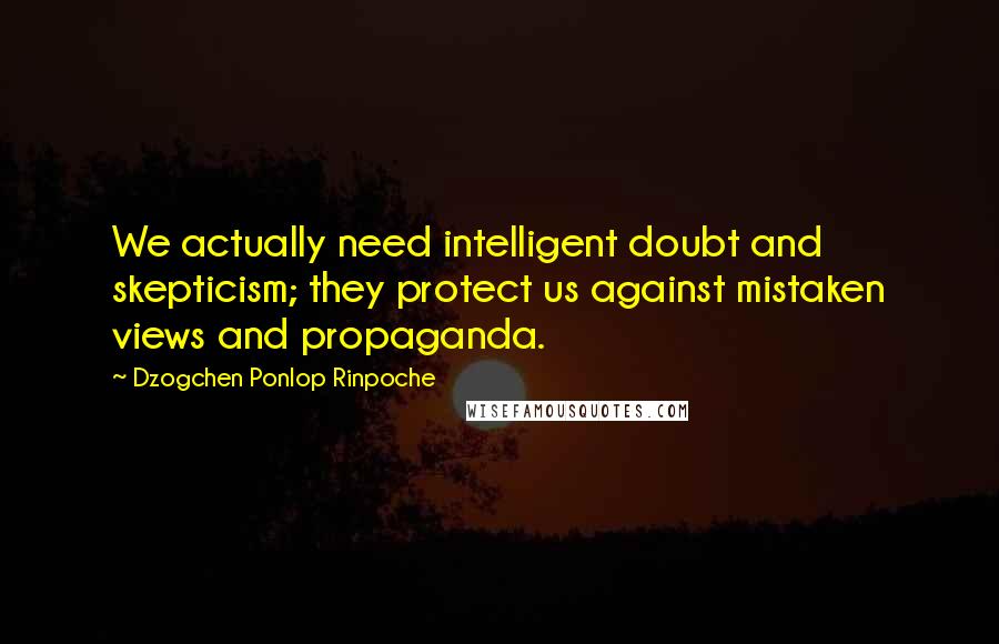 Dzogchen Ponlop Rinpoche Quotes: We actually need intelligent doubt and skepticism; they protect us against mistaken views and propaganda.