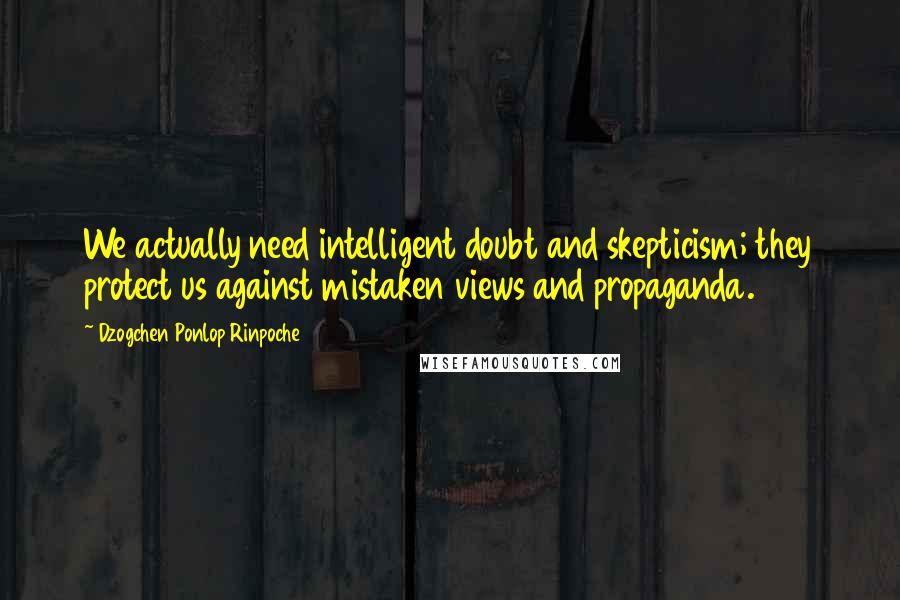 Dzogchen Ponlop Rinpoche Quotes: We actually need intelligent doubt and skepticism; they protect us against mistaken views and propaganda.