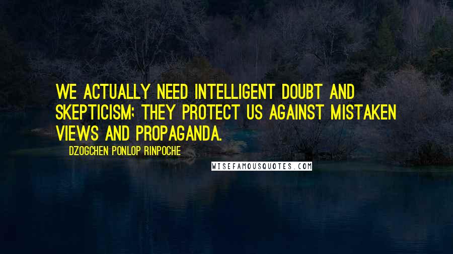 Dzogchen Ponlop Rinpoche Quotes: We actually need intelligent doubt and skepticism; they protect us against mistaken views and propaganda.