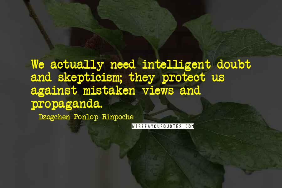 Dzogchen Ponlop Rinpoche Quotes: We actually need intelligent doubt and skepticism; they protect us against mistaken views and propaganda.