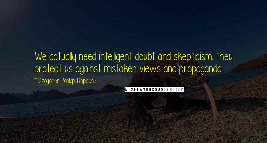 Dzogchen Ponlop Rinpoche Quotes: We actually need intelligent doubt and skepticism; they protect us against mistaken views and propaganda.