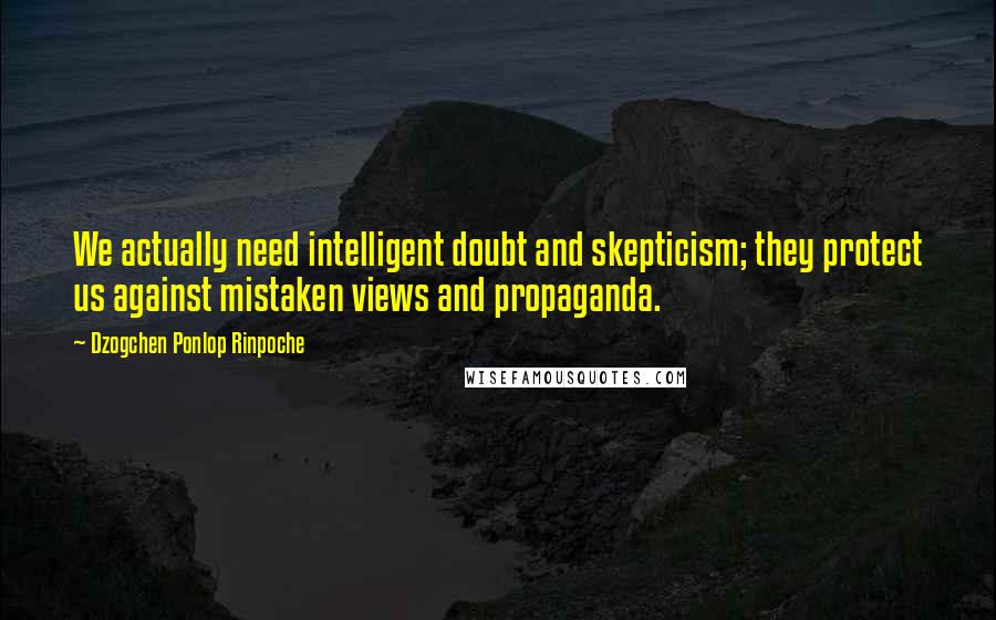 Dzogchen Ponlop Rinpoche Quotes: We actually need intelligent doubt and skepticism; they protect us against mistaken views and propaganda.