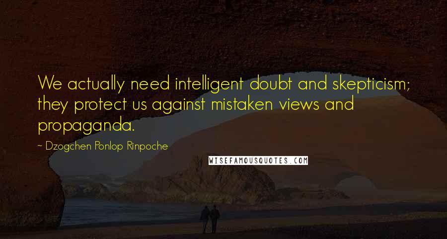 Dzogchen Ponlop Rinpoche Quotes: We actually need intelligent doubt and skepticism; they protect us against mistaken views and propaganda.