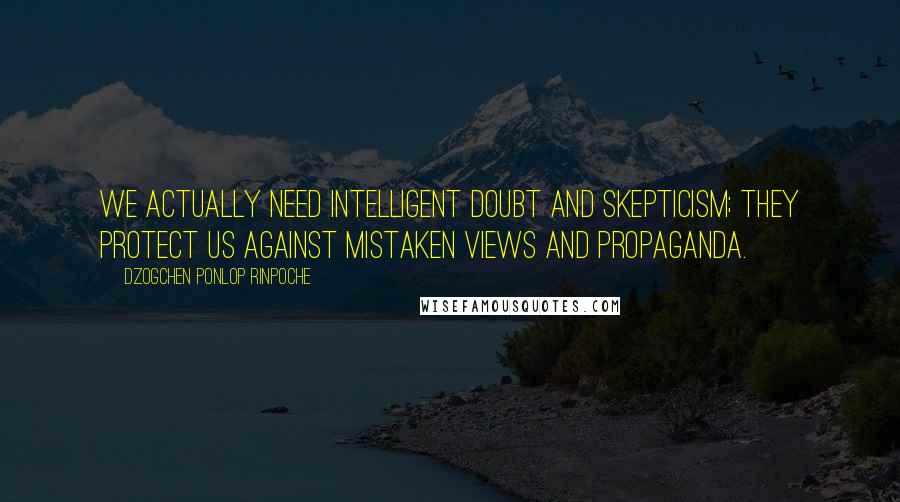 Dzogchen Ponlop Rinpoche Quotes: We actually need intelligent doubt and skepticism; they protect us against mistaken views and propaganda.