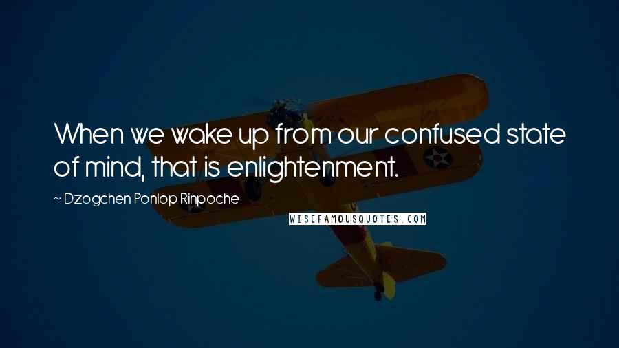 Dzogchen Ponlop Rinpoche Quotes: When we wake up from our confused state of mind, that is enlightenment.