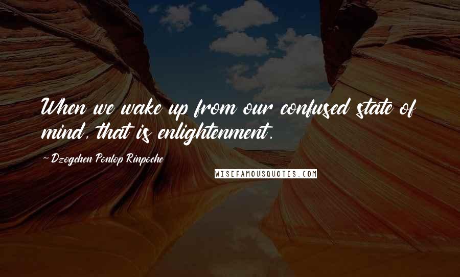 Dzogchen Ponlop Rinpoche Quotes: When we wake up from our confused state of mind, that is enlightenment.