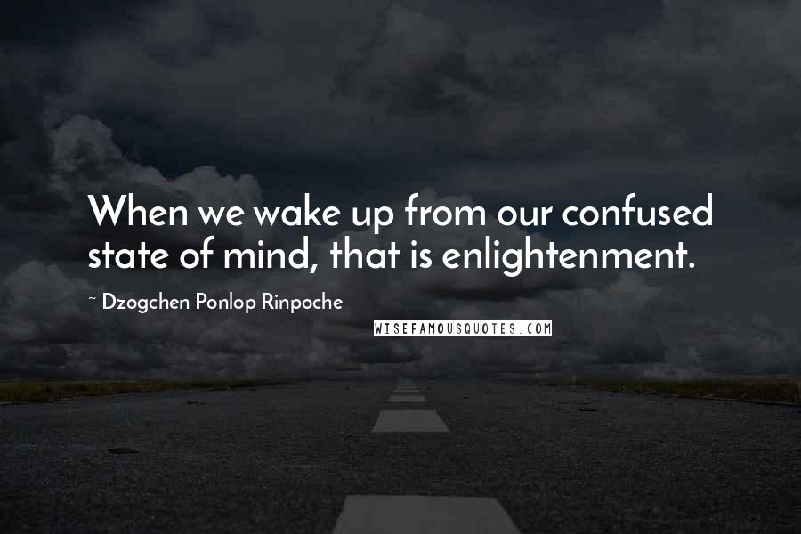 Dzogchen Ponlop Rinpoche Quotes: When we wake up from our confused state of mind, that is enlightenment.