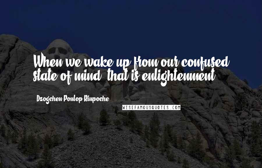 Dzogchen Ponlop Rinpoche Quotes: When we wake up from our confused state of mind, that is enlightenment.