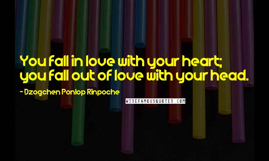 Dzogchen Ponlop Rinpoche Quotes: You fall in love with your heart; you fall out of love with your head.