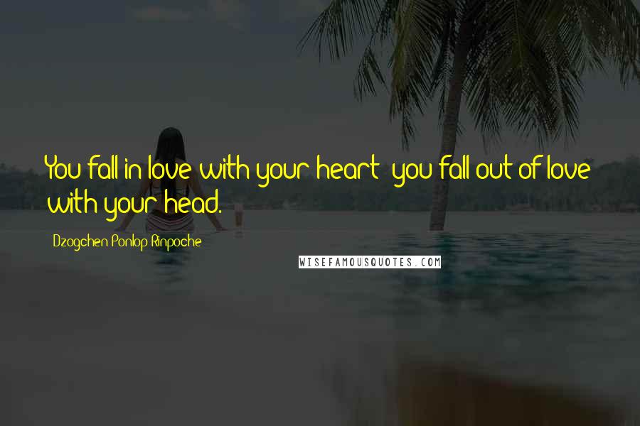 Dzogchen Ponlop Rinpoche Quotes: You fall in love with your heart; you fall out of love with your head.