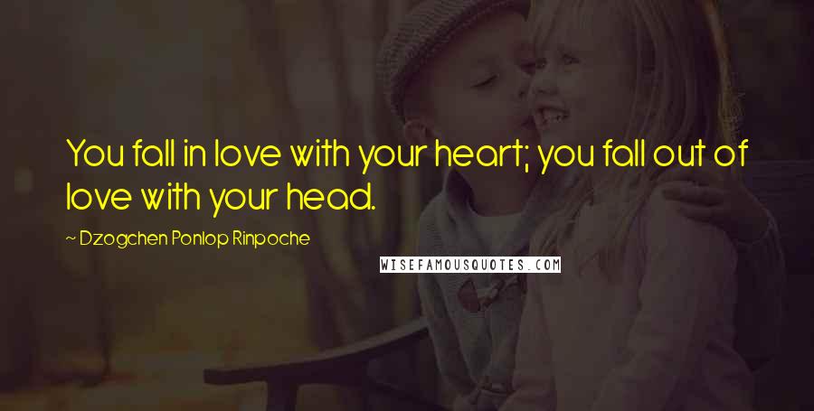 Dzogchen Ponlop Rinpoche Quotes: You fall in love with your heart; you fall out of love with your head.
