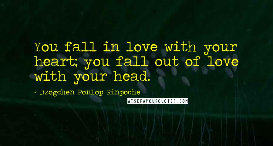 Dzogchen Ponlop Rinpoche Quotes: You fall in love with your heart; you fall out of love with your head.