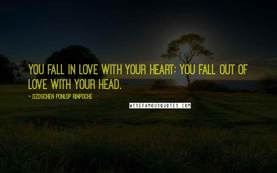 Dzogchen Ponlop Rinpoche Quotes: You fall in love with your heart; you fall out of love with your head.
