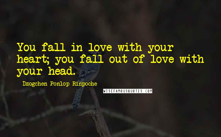 Dzogchen Ponlop Rinpoche Quotes: You fall in love with your heart; you fall out of love with your head.