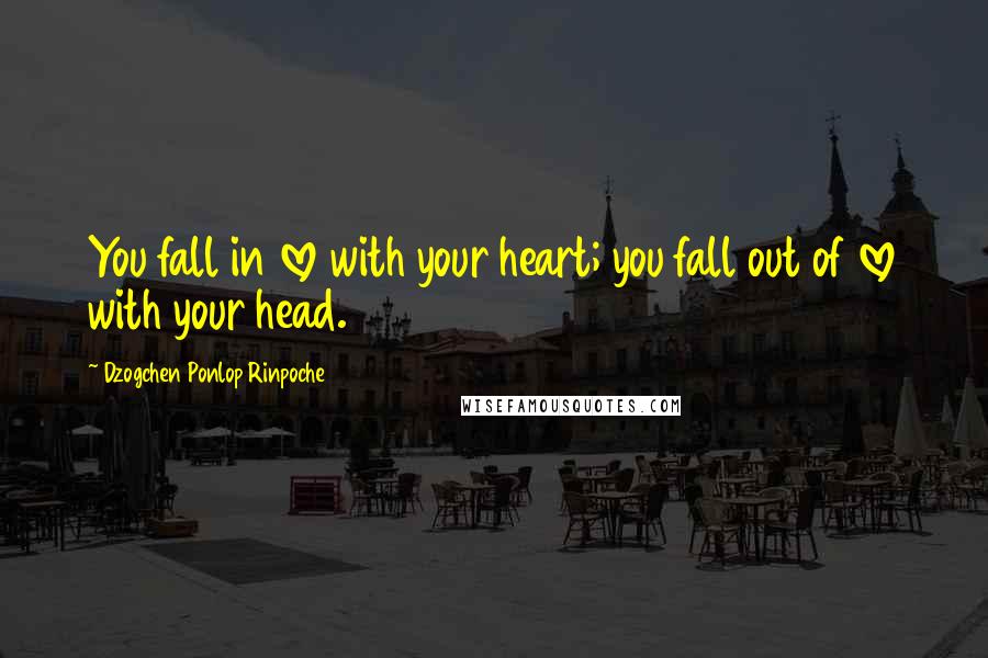 Dzogchen Ponlop Rinpoche Quotes: You fall in love with your heart; you fall out of love with your head.