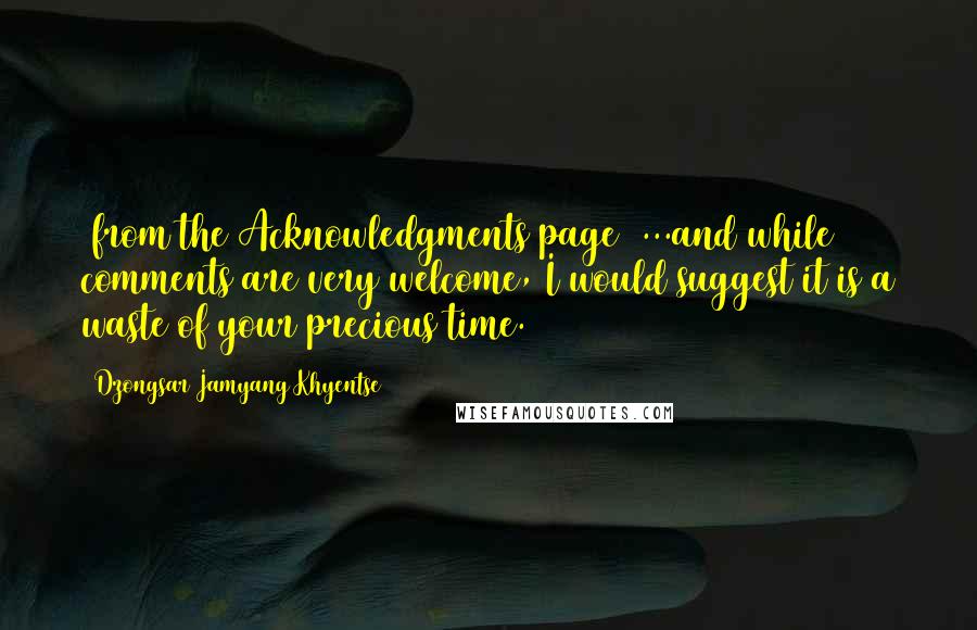 Dzongsar Jamyang Khyentse Quotes: [from the Acknowledgments page] ...and while comments are very welcome, I would suggest it is a waste of your precious time.