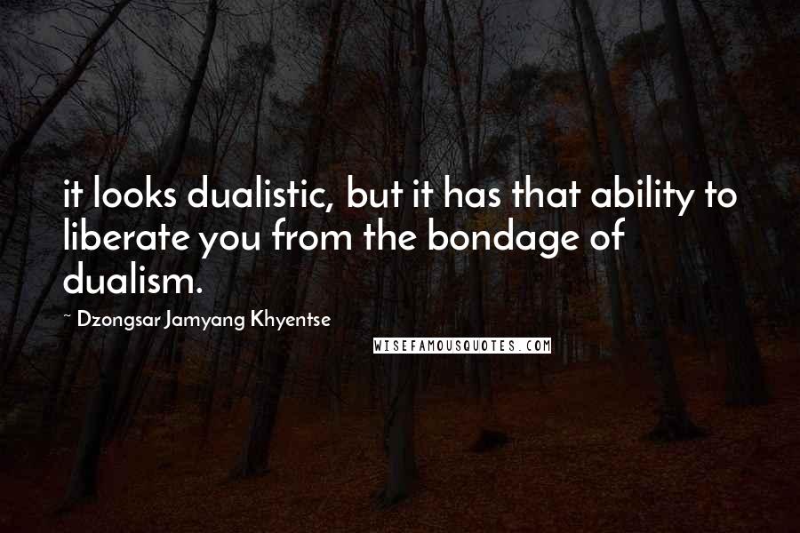 Dzongsar Jamyang Khyentse Quotes: it looks dualistic, but it has that ability to liberate you from the bondage of dualism.