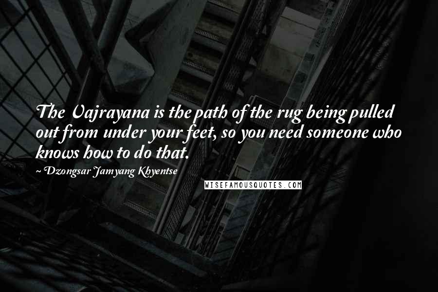 Dzongsar Jamyang Khyentse Quotes: The Vajrayana is the path of the rug being pulled out from under your feet, so you need someone who knows how to do that.