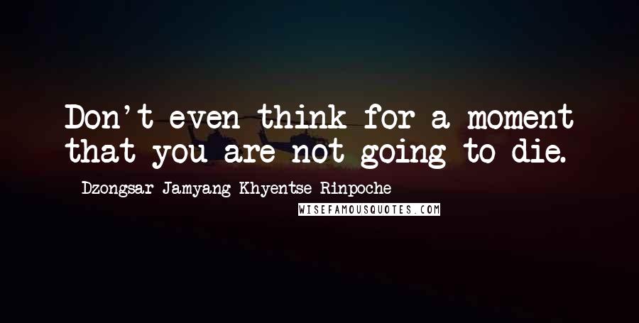 Dzongsar Jamyang Khyentse Rinpoche Quotes: Don't even think for a moment that you are not going to die.