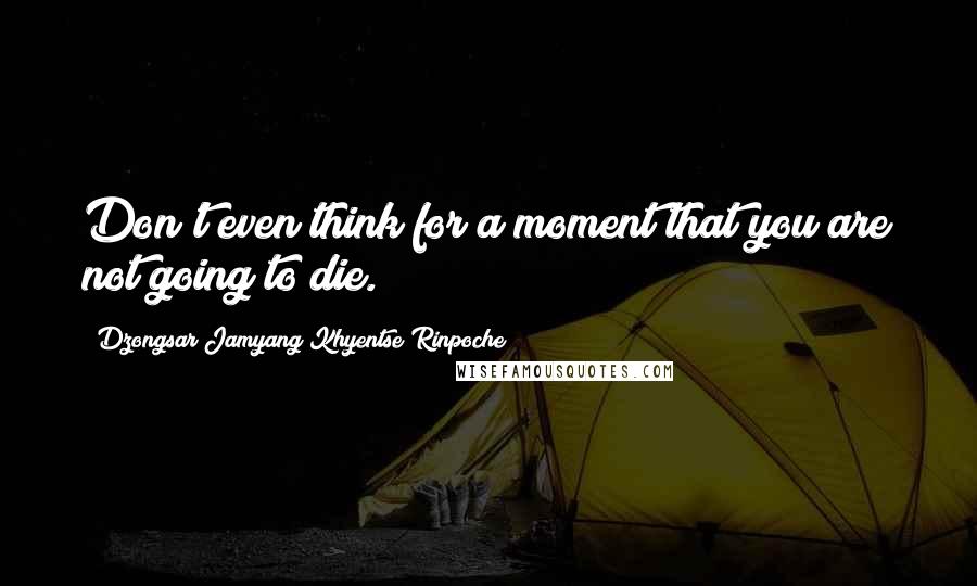 Dzongsar Jamyang Khyentse Rinpoche Quotes: Don't even think for a moment that you are not going to die.