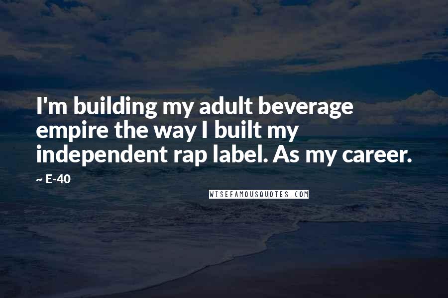 E-40 Quotes: I'm building my adult beverage empire the way I built my independent rap label. As my career.