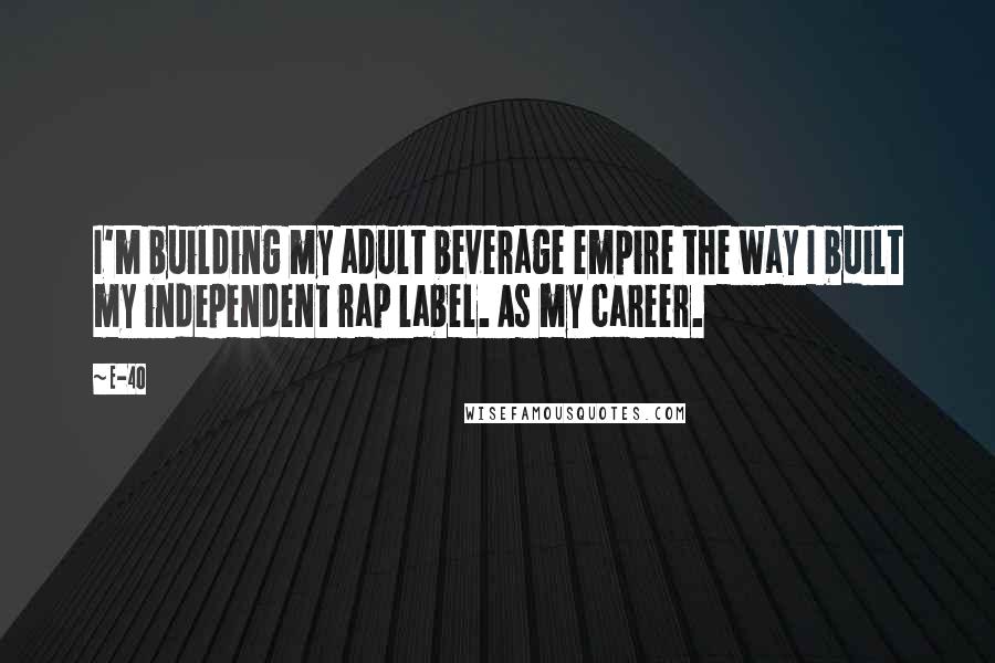 E-40 Quotes: I'm building my adult beverage empire the way I built my independent rap label. As my career.
