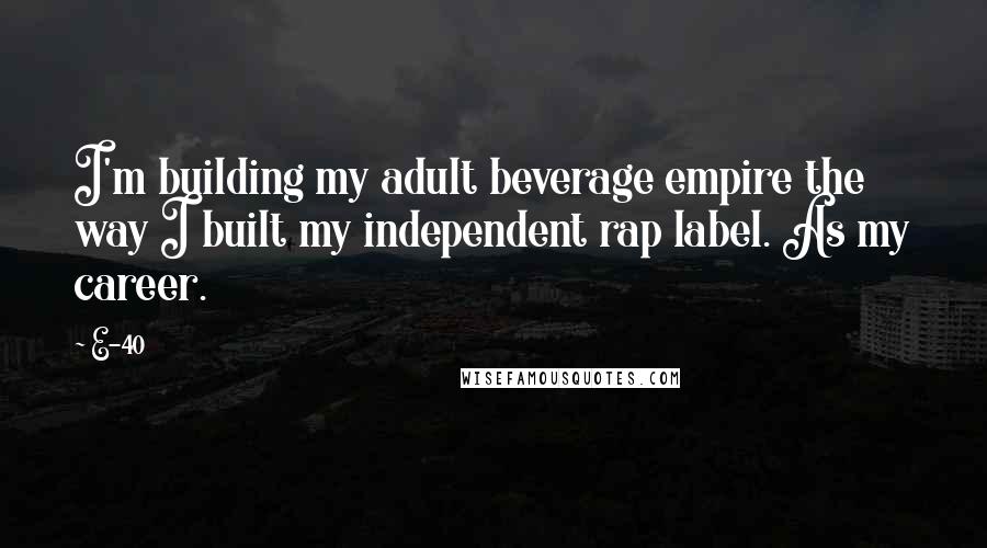 E-40 Quotes: I'm building my adult beverage empire the way I built my independent rap label. As my career.