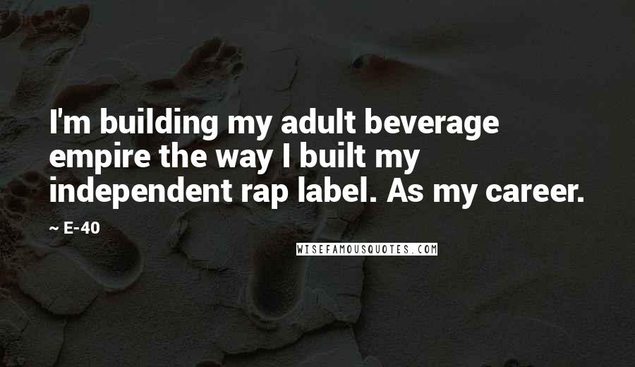 E-40 Quotes: I'm building my adult beverage empire the way I built my independent rap label. As my career.