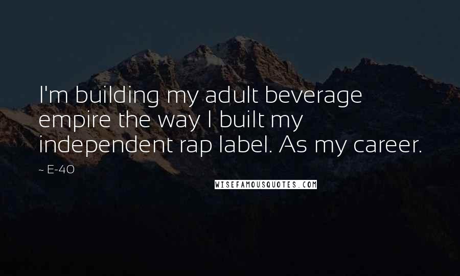 E-40 Quotes: I'm building my adult beverage empire the way I built my independent rap label. As my career.