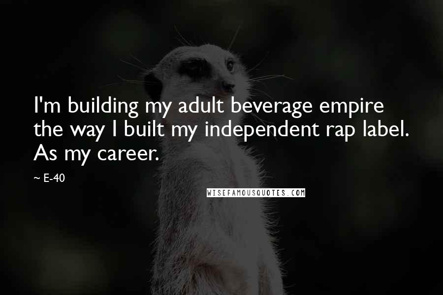 E-40 Quotes: I'm building my adult beverage empire the way I built my independent rap label. As my career.