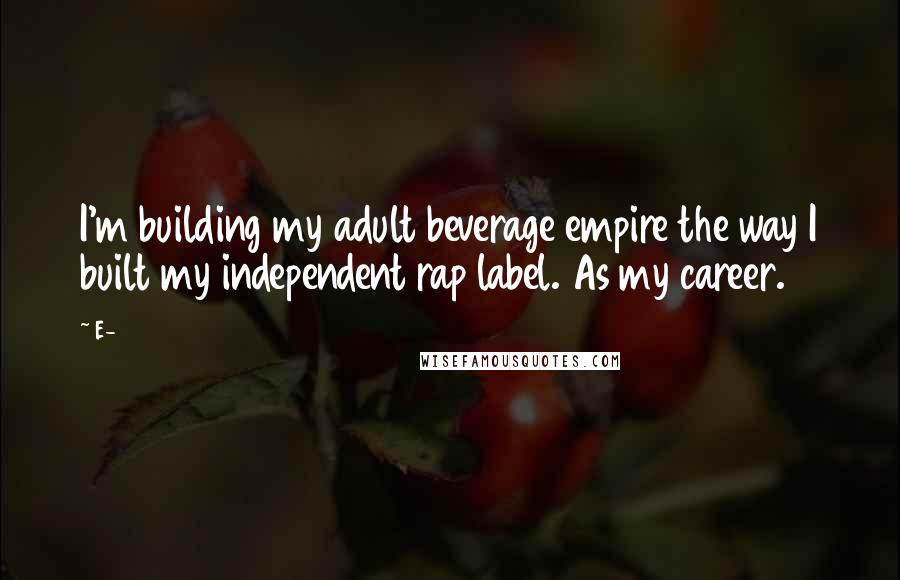 E-40 Quotes: I'm building my adult beverage empire the way I built my independent rap label. As my career.