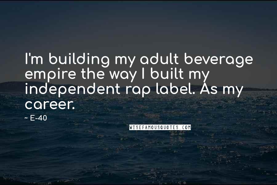 E-40 Quotes: I'm building my adult beverage empire the way I built my independent rap label. As my career.