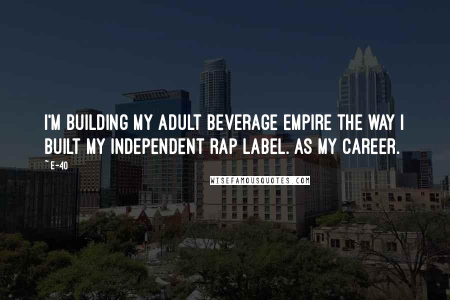 E-40 Quotes: I'm building my adult beverage empire the way I built my independent rap label. As my career.