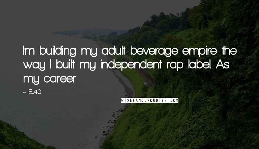 E-40 Quotes: I'm building my adult beverage empire the way I built my independent rap label. As my career.