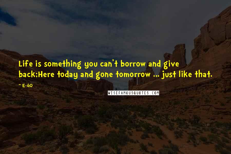 E-40 Quotes: Life is something you can't borrow and give back;Here today and gone tomorrow ... just like that.