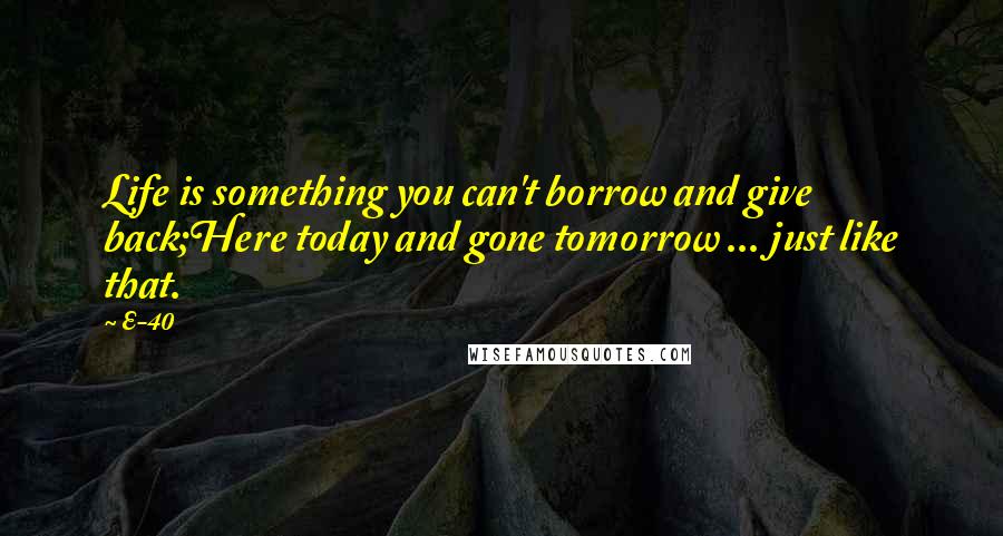 E-40 Quotes: Life is something you can't borrow and give back;Here today and gone tomorrow ... just like that.