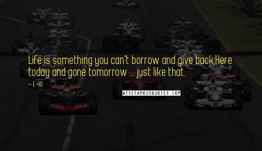E-40 Quotes: Life is something you can't borrow and give back;Here today and gone tomorrow ... just like that.
