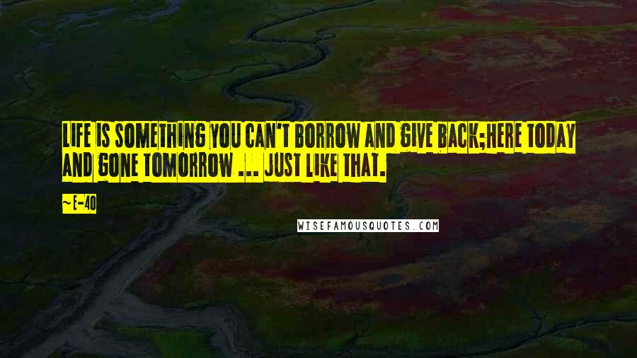 E-40 Quotes: Life is something you can't borrow and give back;Here today and gone tomorrow ... just like that.