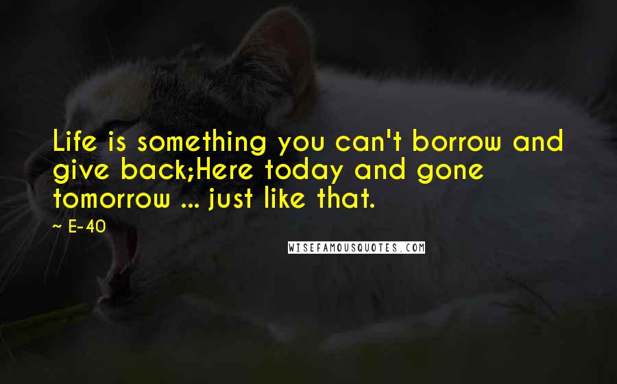 E-40 Quotes: Life is something you can't borrow and give back;Here today and gone tomorrow ... just like that.